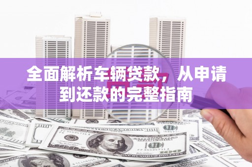 宜宾全面解析车辆贷款，从申请到还款的完整指南