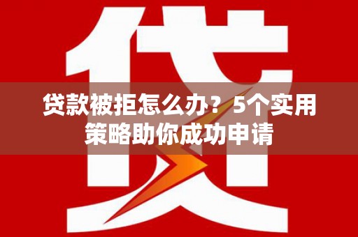 宜宾贷款被拒怎么办？5个实用策略助你成功申请