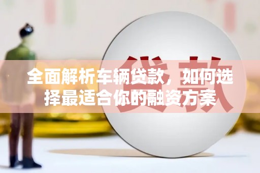 宜宾全面解析车辆贷款，如何选择最适合你的融资方案