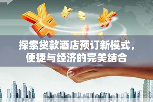 宜宾探索贷款酒店预订新模式，便捷与经济的完美结合
