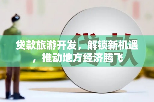 宜宾贷款旅游开发，解锁新机遇，推动地方经济腾飞