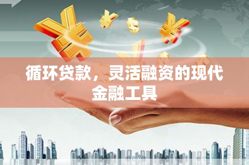 宜宾循环贷款，灵活融资的现代金融工具