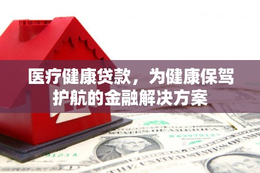 宜宾医疗健康贷款，为健康保驾护航的金融解决方案