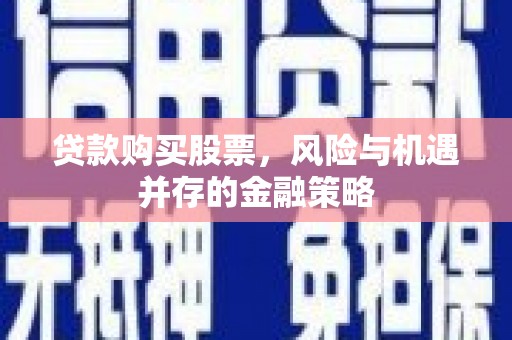 宜宾贷款购买股票，风险与机遇并存的金融策略