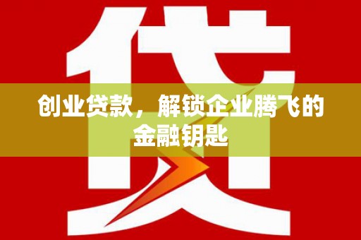 宜宾创业贷款，解锁企业腾飞的金融钥匙