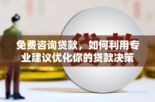 宜宾免费咨询贷款，如何利用专业建议优化你的贷款决策