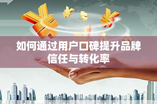 宜宾如何通过用户口碑提升品牌信任与转化率