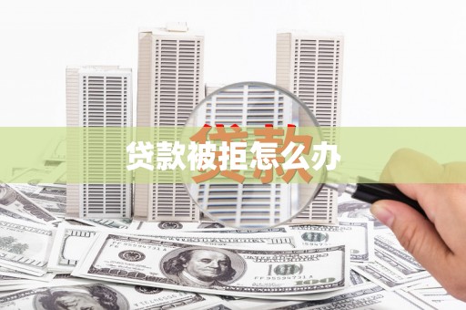 宜宾贷款被拒怎么办