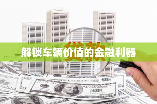 宜宾解锁车辆价值的金融利器