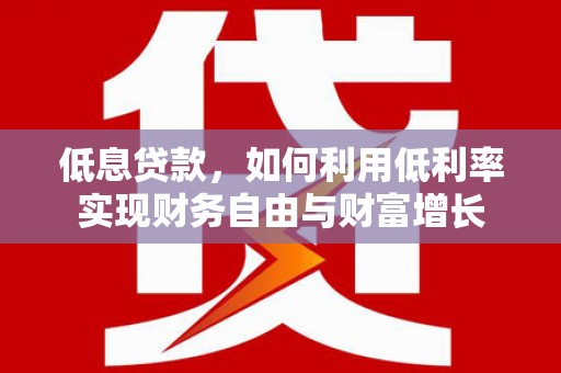 宜宾低息贷款，如何利用低利率实现财务自由与财富增长