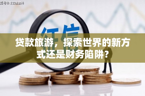 宜宾贷款旅游，探索世界的新方式还是财务陷阱？