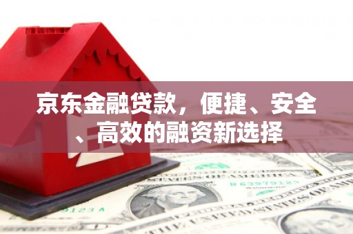 宜宾京东金融贷款，便捷、安全、高效的融资新选择