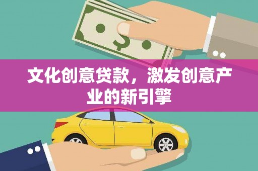 宜宾文化创意贷款，激发创意产业的新引擎