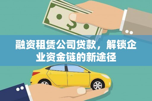 宜宾融资租赁公司贷款，解锁企业资金链的新途径